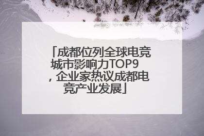 成都位列全球电竞城市影响力TOP9，企业家热议成都电竞产业发展