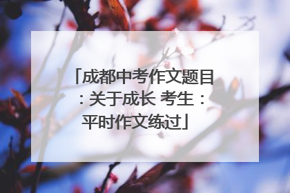 成都中考作文题目：关于成长 考生：平时作文练过