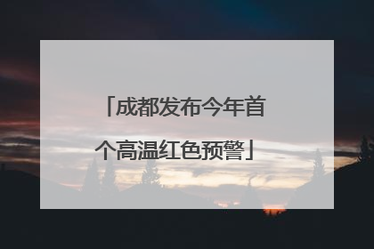 成都发布今年首个高温红色预警