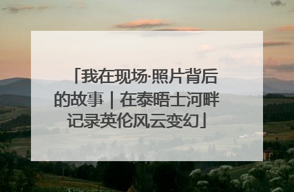 我在现场·照片背后的故事｜在泰晤士河畔记录英伦风云变幻