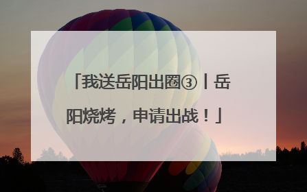 我送岳阳出圈③丨岳阳烧烤，申请出战！