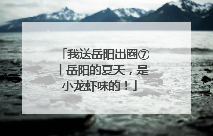 我送岳阳出圈⑦丨岳阳的夏天，是小龙虾味的！