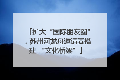 扩大“国际朋友圈”，苏州河龙舟邀请赛搭建 “文化桥梁”