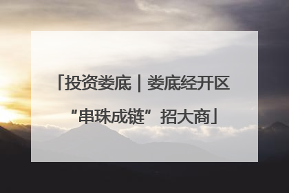 投资娄底｜娄底经开区“串珠成链”招大商