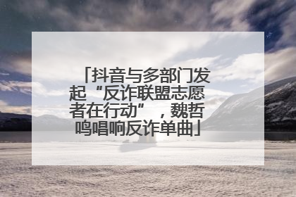 抖音与多部门发起“反诈联盟志愿者在行动”，魏哲鸣唱响反诈单曲
