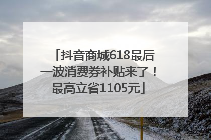 抖音商城618最后一波消费券补贴来了！最高立省1105元