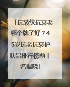 抗皱纹抗衰老哪个牌子好？45岁抗老抗衰护肤品排行榜前十名揭晓