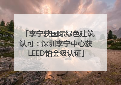 李宁获国际绿色建筑认可：深圳李宁中心获LEED铂金级认证