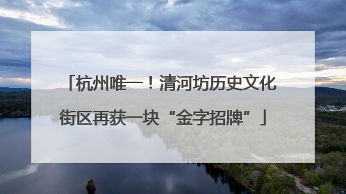 杭州唯一！清河坊历史文化街区再获一块“金字招牌”