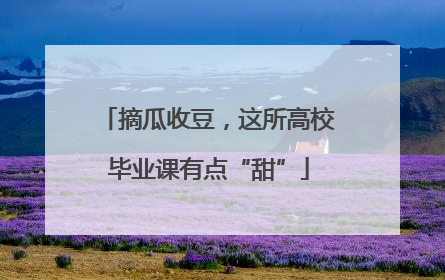 摘瓜收豆，这所高校毕业课有点“甜”