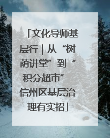 文化导师基层行｜从“树荫讲堂”到“积分超市” 信州区基层治理有实招