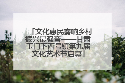文化惠民奏响乡村振兴最强音——甘肃玉门下西号镇第九届文化艺术节启幕