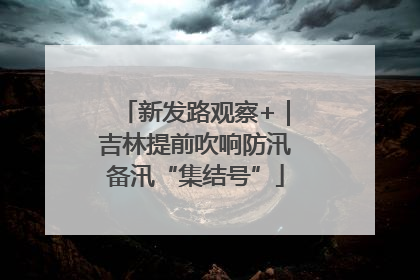 新发路观察+｜吉林提前吹响防汛备汛“集结号”
