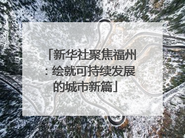新华社聚焦福州：绘就可持续发展的城市新篇