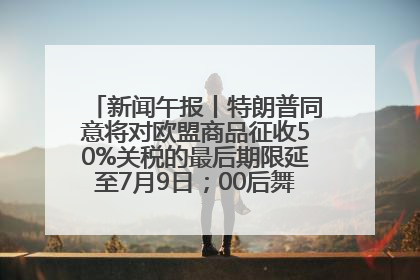 新闻午报丨特朗普同意将对欧盟商品征收50%关税的最后期限延至7月9日；00后舞蹈老师“花式”推介家乡岳阳>>