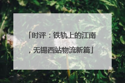 时评：铁轨上的江南，无锡西站物流新篇