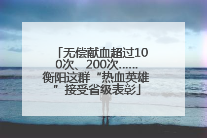 无偿献血超过100次、200次……衡阳这群“热血英雄”接受省级表彰