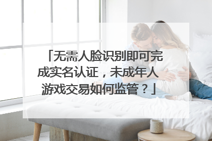 无需人脸识别即可完成实名认证，未成年人游戏交易如何监管？