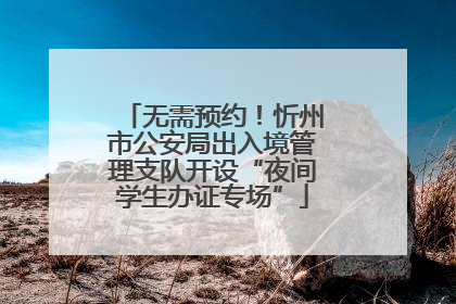 无需预约！忻州市公安局出入境管理支队开设“夜间学生办证专场”