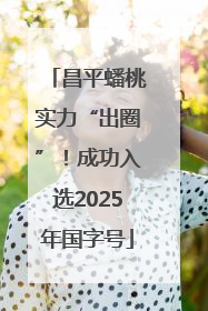 昌平蟠桃实力“出圈”！成功入选2025年国字号