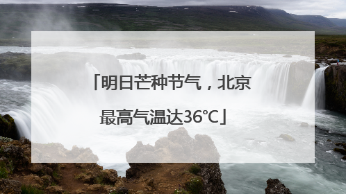 明日芒种节气，北京最高气温达36℃