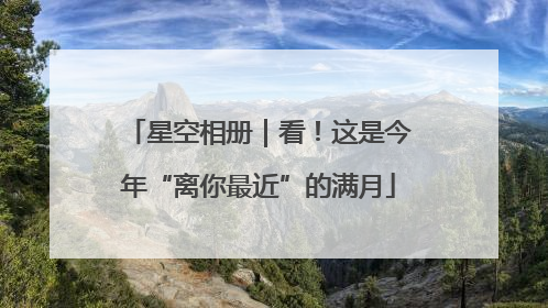 星空相册｜看！这是今年“离你最近”的满月