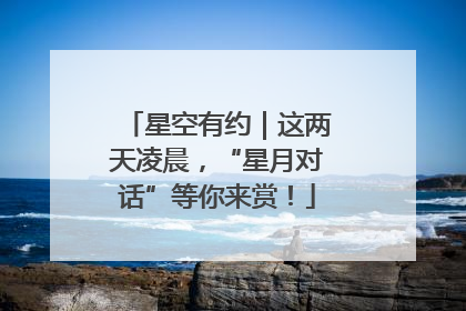 星空有约｜这两天凌晨，“星月对话”等你来赏！