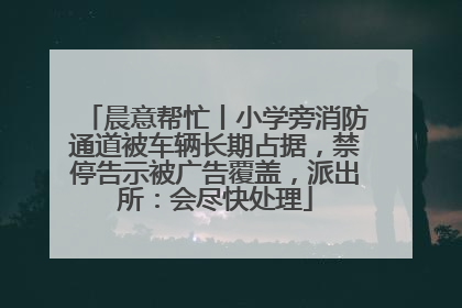 晨意帮忙丨小学旁消防通道被车辆长期占据，禁停告示被广告覆盖，派出所：会尽快处理
