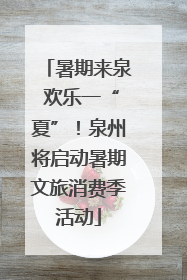 暑期来泉 欢乐一“夏”！泉州将启动暑期文旅消费季活动