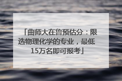 曲师大在鲁预估分：限选物理化学的专业，最低15万名即可报考