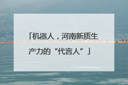 机器人，河南新质生产力的“代言人”