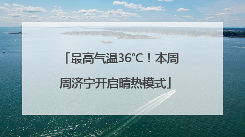 最高气温36℃！本周周济宁开启晴热模式