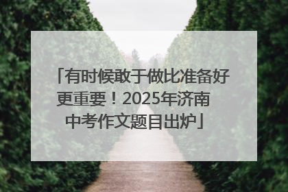 有时候敢于做比准备好更重要！2025年济南中考作文题目出炉