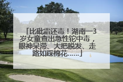 比砒霜还毒！湖南一3岁女童查出急性铊中毒，眼神呆滞、大把脱发、走路如踩棉花……