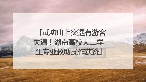 武功山上突遇有游客失温！湖南高校大二学生专业救助操作获赞