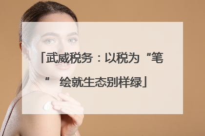 武威税务：以税为“笔” 绘就生态别样绿