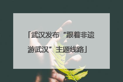 武汉发布“跟着非遗游武汉”主题线路