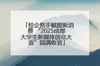 校企携手赋能新消费 “2025成都大学生新媒体创意大赛”圆满收官