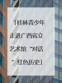 桂林青少年走进广西省立艺术馆“对话”红色历史