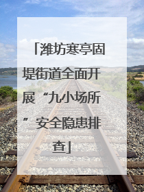 潍坊寒亭固堤街道全面开展“九小场所”安全隐患排查