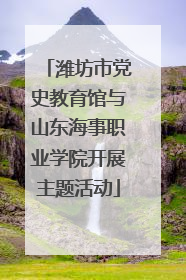 潍坊市党史教育馆与山东海事职业学院开展主题活动