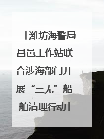 潍坊海警局昌邑工作站联合涉海部门开展“三无”船舶清理行动