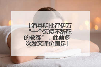 潘粤明批评伊万“一个装傻不辞职的教练”，此前多次发文评价国足