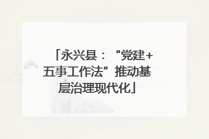 永兴县：“党建+五事工作法”推动基层治理现代化