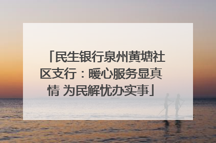 民生银行泉州黄塘社区支行：暖心服务显真情 为民解忧办实事