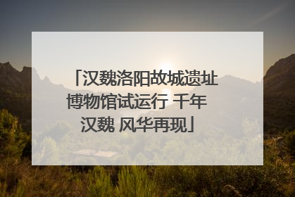 汉魏洛阳故城遗址博物馆试运行 千年汉魏 风华再现