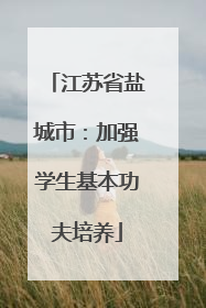 江苏省盐城市：加强学生基本功夫培养