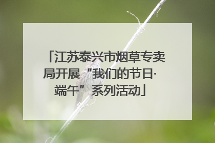 江苏泰兴市烟草专卖局开展“我们的节日·端午”系列活动