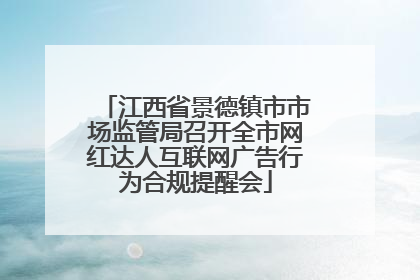 江西省景德镇市市场监管局召开全市网红达人互联网广告行为合规提醒会