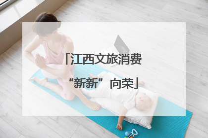 江西文旅消费“新新”向荣